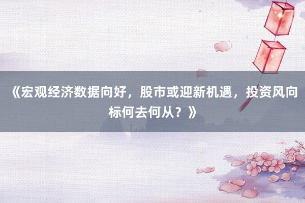 《宏观经济数据向好，股市或迎新机遇，投资风向标何去何从？》