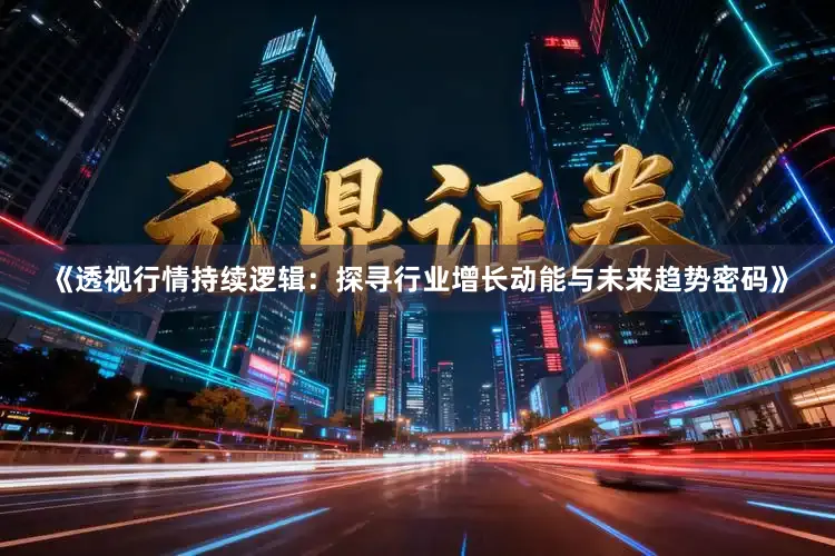 《透视行情持续逻辑：探寻行业增长动能与未来趋势密码》