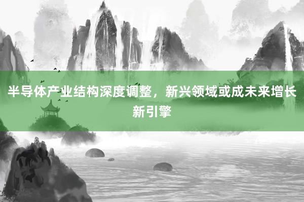 半导体产业结构深度调整，新兴领域或成未来增长新引擎