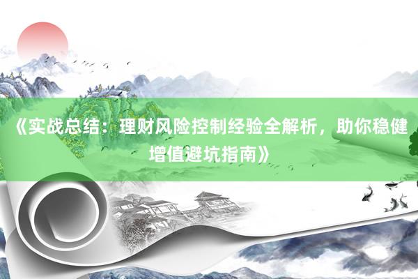 《实战总结：理财风险控制经验全解析，助你稳健增值避坑指南》