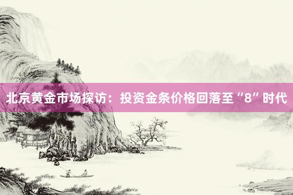 北京黄金市场探访：投资金条价格回落至“8”时代